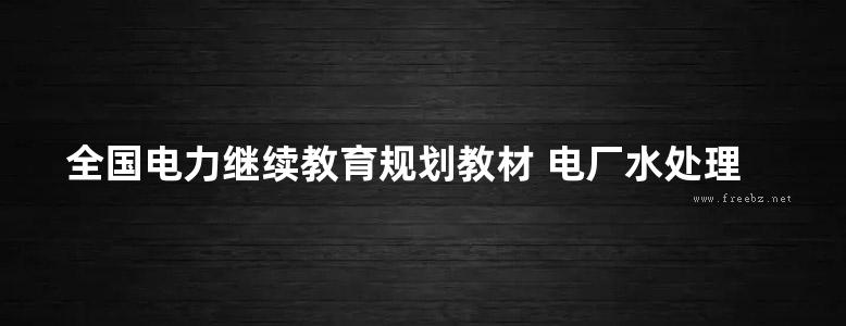 全国电力继续教育规划教材 电厂水处理设备及运行